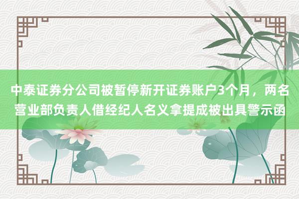 中泰证券分公司被暂停新开证券账户3个月，两名营业部负责人借经纪人名义拿提成被出具警示函