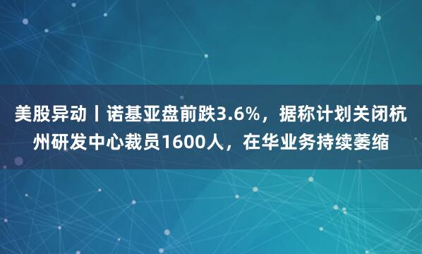 美股异动丨诺基亚盘前跌3.6%，据称计划关闭杭州研发中心裁员1600人，在华业务持续萎缩