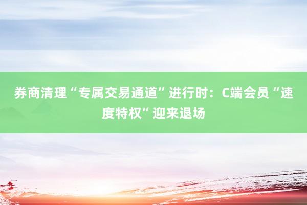 券商清理“专属交易通道”进行时：C端会员“速度特权”迎来退场