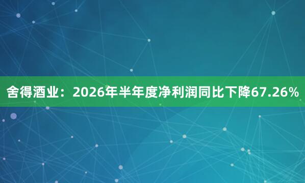 舍得酒业：2026年半年度净利润同比下降67.26%