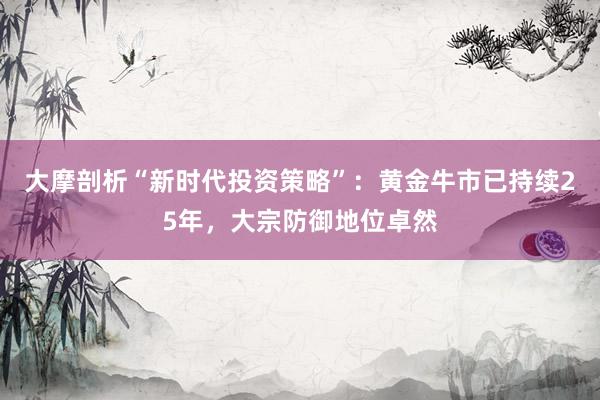 大摩剖析“新时代投资策略”：黄金牛市已持续25年，大宗防御地位卓然