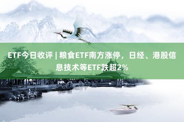 ETF今日收评 | 粮食ETF南方涨停，日经、港股信息技术等ETF跌超2%
