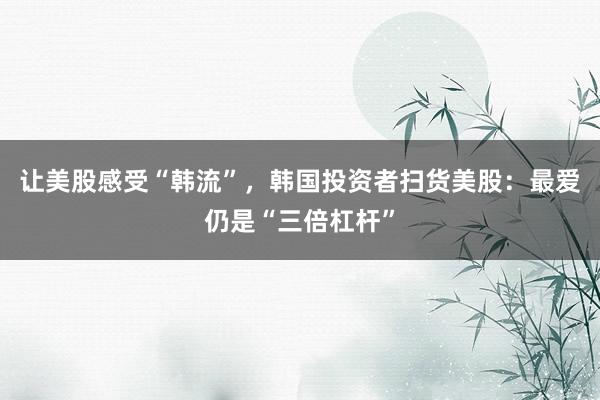 让美股感受“韩流”，韩国投资者扫货美股：最爱仍是“三倍杠杆”