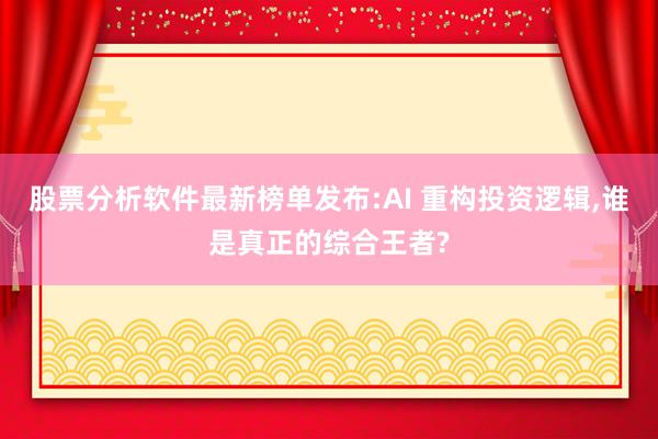 股票分析软件最新榜单发布:AI 重构投资逻辑,谁是真正的综合王者?
