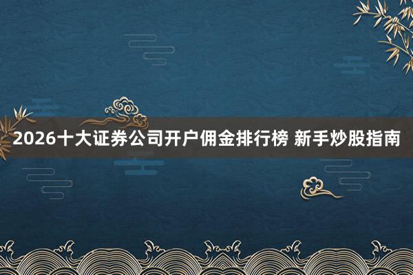 2026十大证券公司开户佣金排行榜 新手炒股指南