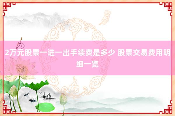 2万元股票一进一出手续费是多少 股票交易费用明细一览