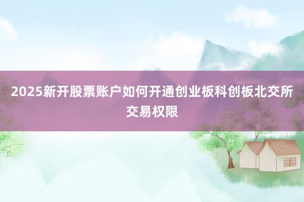 2025新开股票账户如何开通创业板科创板北交所交易权限