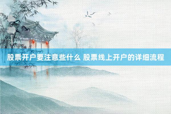股票开户要注意些什么 股票线上开户的详细流程