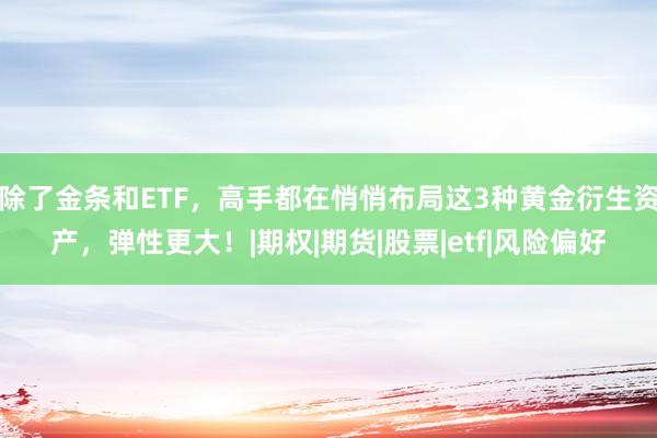 除了金条和ETF，高手都在悄悄布局这3种黄金衍生资产，弹性更大！|期权|期货|股票|etf|风险偏好