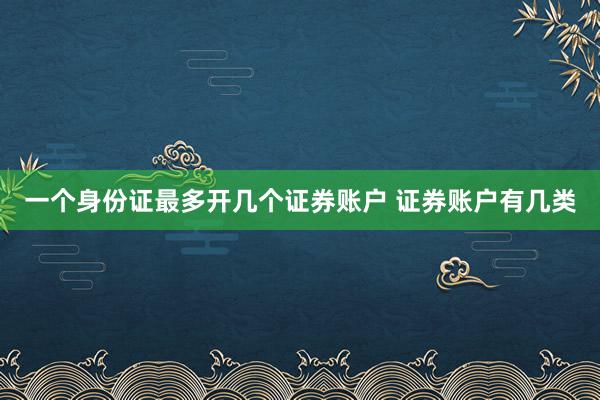 一个身份证最多开几个证券账户 证券账户有几类